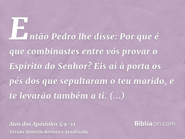 Então Pedro lhe disse: Por que é que combinastes entre vós provar o Espírito do Senhor? Eis aí à porta os pés dos que sepultaram o teu marido, e te levarão tamb