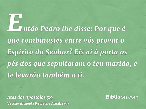 Então Pedro lhe disse: Por que é que combinastes entre vós provar o Espírito do Senhor? Eis aí à porta os pés dos que sepultaram o teu marido, e te levarão tamb