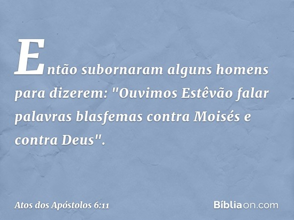 Então subornaram alguns homens para dizerem: "Ouvimos Estêvão falar palavras blasfemas contra Moisés e contra Deus". -- Atos dos Apóstolos 6:11