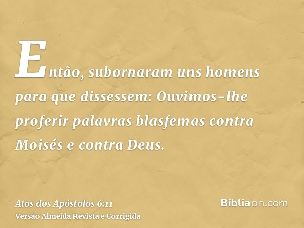 Então, subornaram uns homens para que dissessem: Ouvimos-lhe proferir palavras blasfemas contra Moisés e contra Deus.