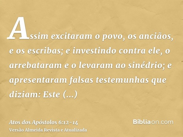 Assim excitaram o povo, os anciãos, e os escribas; e investindo contra ele, o arrebataram e o levaram ao sinédrio;e apresentaram falsas testemunhas que diziam: 