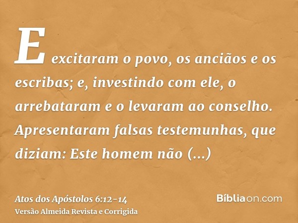 E excitaram o povo, os anciãos e os escribas; e, investindo com ele, o arrebataram e o levaram ao conselho.Apresentaram falsas testemunhas, que diziam: Este hom