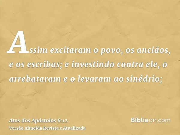 Assim excitaram o povo, os anciãos, e os escribas; e investindo contra ele, o arrebataram e o levaram ao sinédrio;