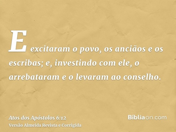 E excitaram o povo, os anciãos e os escribas; e, investindo com ele, o arrebataram e o levaram ao conselho.