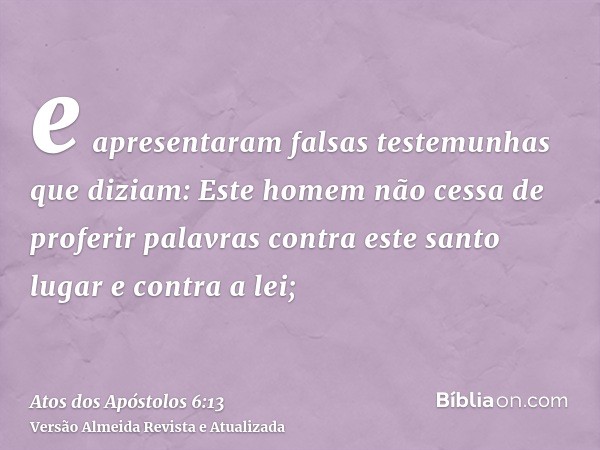 e apresentaram falsas testemunhas que diziam: Este homem não cessa de proferir palavras contra este santo lugar e contra a lei;