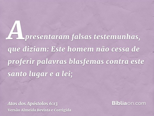 Apresentaram falsas testemunhas, que diziam: Este homem não cessa de proferir palavras blasfemas contra este santo lugar e a lei;