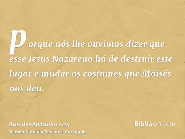 porque nós lhe ouvimos dizer que esse Jesus Nazareno há de destruir este lugar e mudar os costumes que Moisés nos deu.