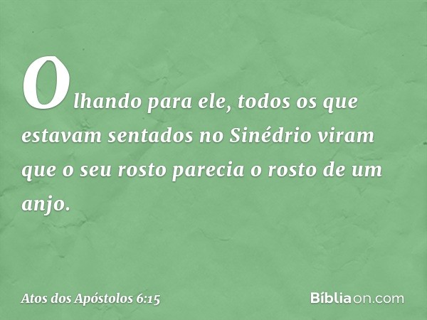 Olhando para ele, todos os que estavam sentados no Sinédrio viram que o seu rosto parecia o rosto de um anjo. -- Atos dos Apóstolos 6:15