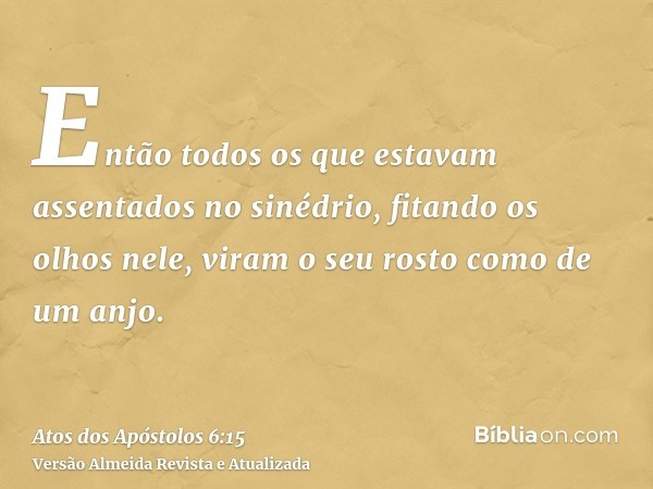 Então todos os que estavam assentados no sinédrio, fitando os olhos nele, viram o seu rosto como de um anjo.