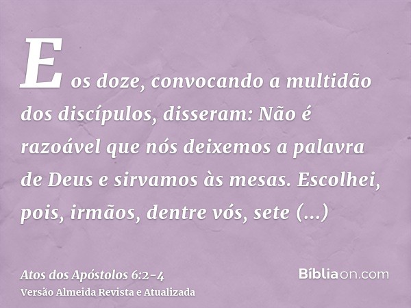 E os doze, convocando a multidão dos discípulos, disseram: Não é razoável que nós deixemos a palavra de Deus e sirvamos às mesas.Escolhei, pois, irmãos, dentre 