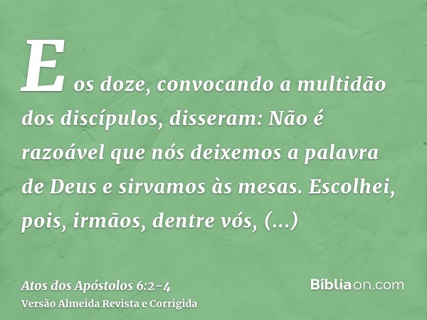 E os doze, convocando a multidão dos discípulos, disseram: Não é razoável que nós deixemos a palavra de Deus e sirvamos às mesas.Escolhei, pois, irmãos, dentre 