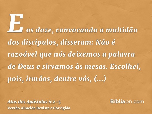 E os doze, convocando a multidão dos discípulos, disseram: Não é razoável que nós deixemos a palavra de Deus e sirvamos às mesas.Escolhei, pois, irmãos, dentre 