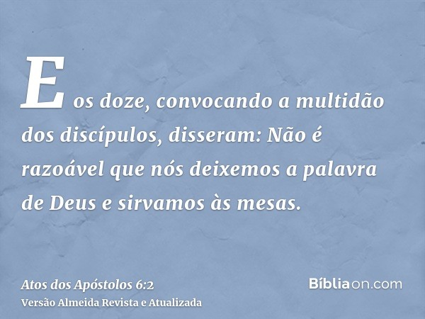 E os doze, convocando a multidão dos discípulos, disseram: Não é razoável que nós deixemos a palavra de Deus e sirvamos às mesas.