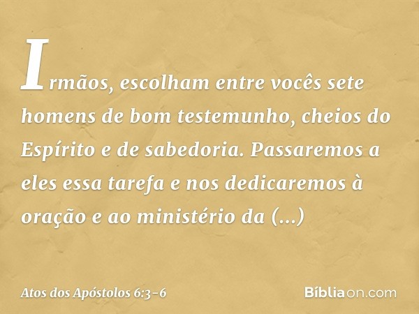 Irmãos, escolham entre vocês sete homens de bom testemunho, cheios do Espírito e de sabedoria. Passaremos a eles essa tarefa e nos dedicaremos à oração e ao min