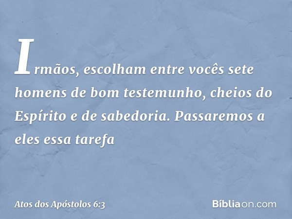 Irmãos, escolham entre vocês sete homens de bom testemunho, cheios do Espírito e de sabedoria. Passaremos a eles essa tarefa -- Atos dos Apóstolos 6:3