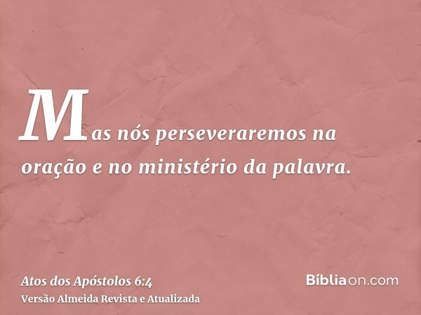 Mas nós perseveraremos na oração e no ministério da palavra.