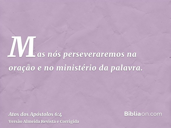 Mas nós perseveraremos na oração e no ministério da palavra.