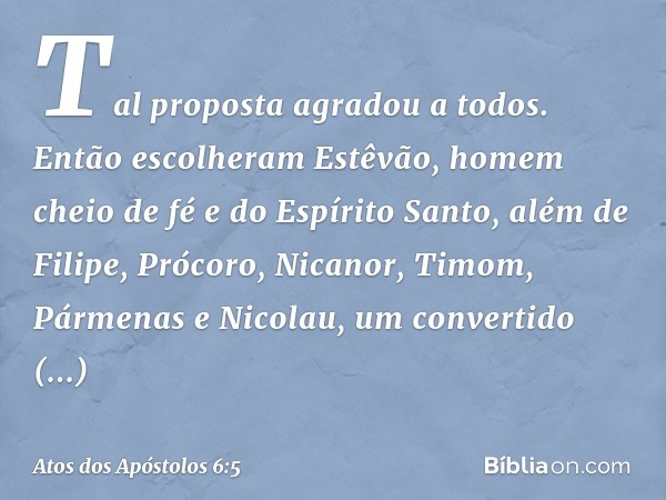 Tal proposta agradou a todos. Então escolheram Estêvão, homem cheio de fé e do Espírito Santo, além de Filipe, Prócoro, Nicanor, Timom, Pármenas e Nicolau, um c