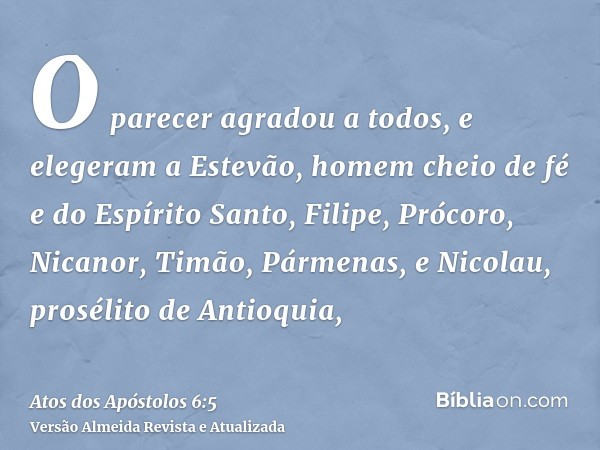 O parecer agradou a todos, e elegeram a Estevão, homem cheio de fé e do Espírito Santo, Filipe, Prócoro, Nicanor, Timão, Pármenas, e Nicolau, prosélito de Antio