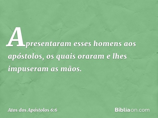 Apresentaram esses homens aos apóstolos, os quais oraram e lhes impuseram as mãos. -- Atos dos Apóstolos 6:6