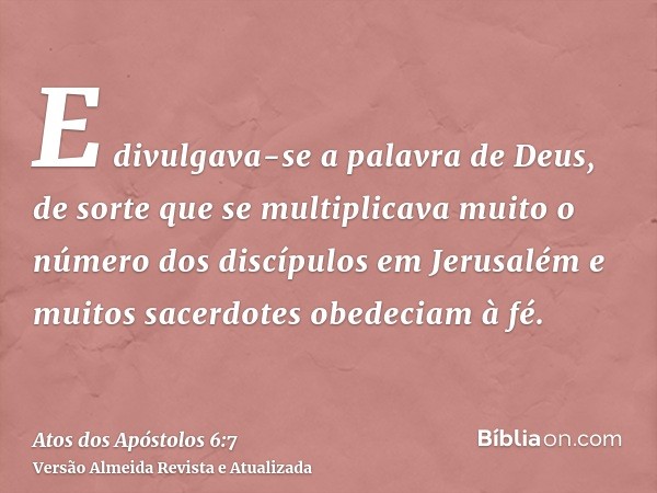 E divulgava-se a palavra de Deus, de sorte que se multiplicava muito o número dos discípulos em Jerusalém e muitos sacerdotes obedeciam à fé.