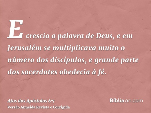 E crescia a palavra de Deus, e em Jerusalém se multiplicava muito o número dos discípulos, e grande parte dos sacerdotes obedecia à fé.