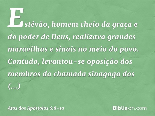 Estêvão, homem cheio da graça e do poder de Deus, realizava grandes maravilhas e sinais no meio do povo. Contudo, levantou-se oposição dos membros da chamada si