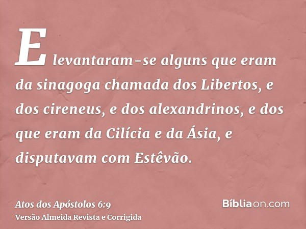 E levantaram-se alguns que eram da sinagoga chamada dos Libertos, e dos cireneus, e dos alexandrinos, e dos que eram da Cilícia e da Ásia, e disputavam com Estê