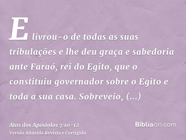 E livrou-o de todas as suas tribulações e lhe deu graça e sabedoria ante Faraó, rei do Egito, que o constituiu governador sobre o Egito e toda a sua casa.Sobrev