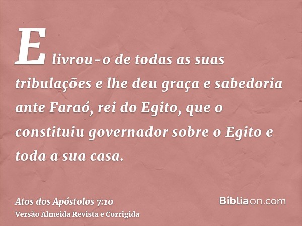 E livrou-o de todas as suas tribulações e lhe deu graça e sabedoria ante Faraó, rei do Egito, que o constituiu governador sobre o Egito e toda a sua casa.