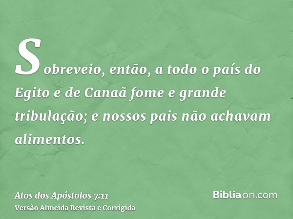 Sobreveio, então, a todo o país do Egito e de Canaã fome e grande tribulação; e nossos pais não achavam alimentos.