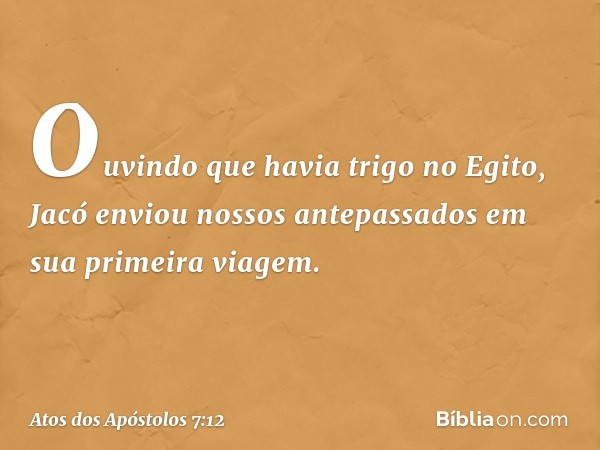 Ouvindo que havia trigo no Egito, Jacó enviou nossos antepassados em sua primeira viagem. -- Atos dos Apóstolos 7:12