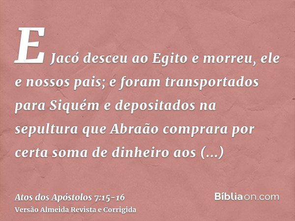 E Jacó desceu ao Egito e morreu, ele e nossos pais;e foram transportados para Siquém e depositados na sepultura que Abraão comprara por certa soma de dinheiro a
