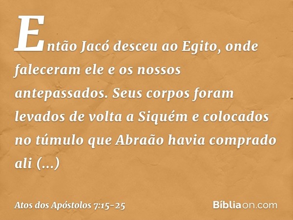 Então Jacó desceu ao Egito, onde faleceram ele e os nossos antepassados. Seus corpos foram levados de volta a Siquém e colocados no túmulo que Abraão havia comp
