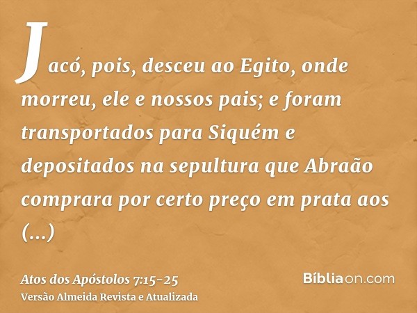 Jacó, pois, desceu ao Egito, onde morreu, ele e nossos pais;e foram transportados para Siquém e depositados na sepultura que Abraão comprara por certo preço em 