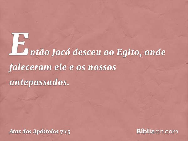 Então Jacó desceu ao Egito, onde faleceram ele e os nossos antepassados. -- Atos dos Apóstolos 7:15