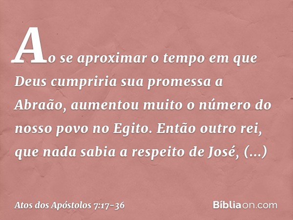 "Ao se aproximar o tempo em que Deus cumpriria sua promessa a Abraão, aumentou muito o número do nosso povo no Egito. Então outro rei, que nada sabia a respeito