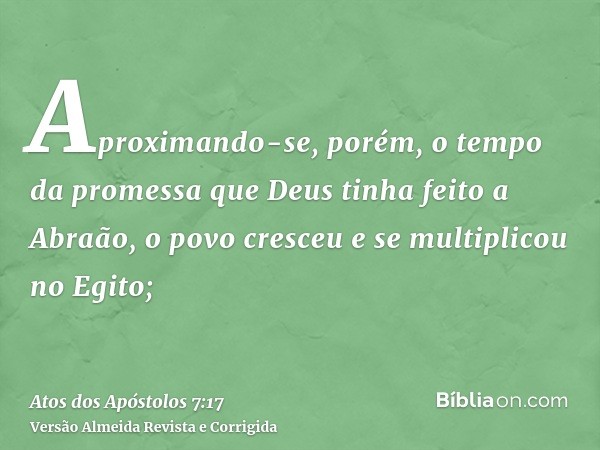 Aproximando-se, porém, o tempo da promessa que Deus tinha feito a Abraão, o povo cresceu e se multiplicou no Egito;