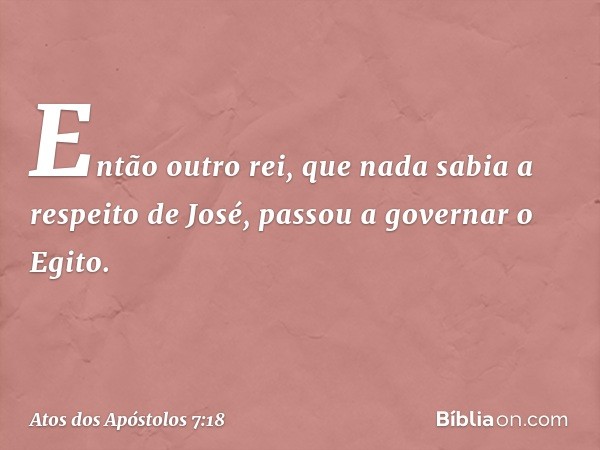 Então outro rei, que nada sabia a respeito de José, passou a governar o Egito. -- Atos dos Apóstolos 7:18