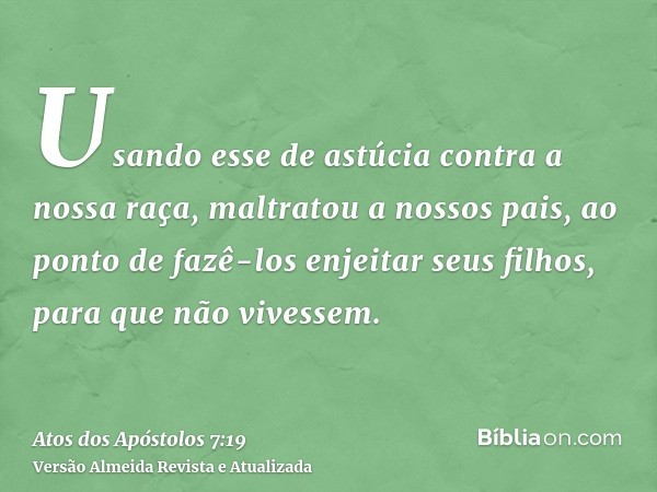 Usando esse de astúcia contra a nossa raça, maltratou a nossos pais, ao ponto de fazê-los enjeitar seus filhos, para que não vivessem.