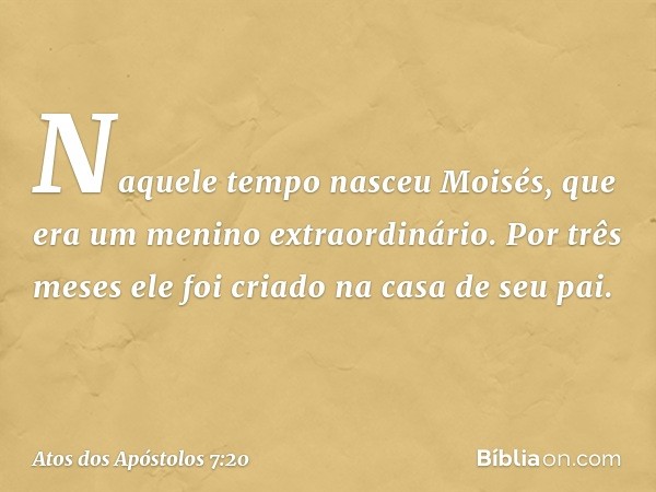 "Naquele tempo nasceu Moisés, que era um menino extraordinário. Por três meses ele foi criado na casa de seu pai. -- Atos dos Apóstolos 7:20