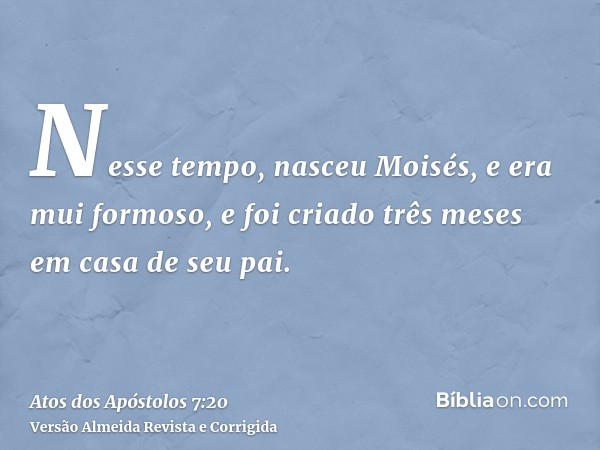 Nesse tempo, nasceu Moisés, e era mui formoso, e foi criado três meses em casa de seu pai.