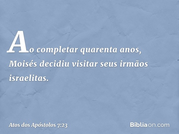 "Ao completar quarenta anos, Moisés decidiu visitar seus irmãos israelitas. -- Atos dos Apóstolos 7:23