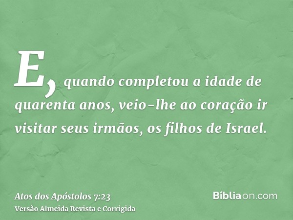 E, quando completou a idade de quarenta anos, veio-lhe ao coração ir visitar seus irmãos, os filhos de Israel.