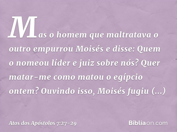 "Mas o homem que maltratava o outro empurrou Moisés e disse: 'Quem o nomeou líder e juiz sobre nós? Quer matar-me como matou o egípcio ontem?' Ouvindo isso, Moi