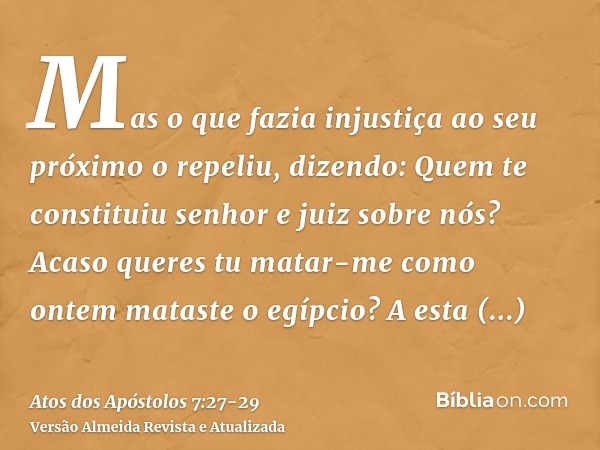 Mas o que fazia injustiça ao seu próximo o repeliu, dizendo: Quem te constituiu senhor e juiz sobre nós?Acaso queres tu matar-me como ontem mataste o egípcio?A 
