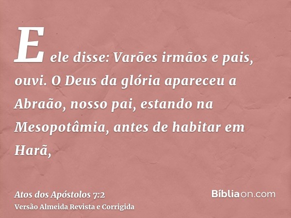 E ele disse: Varões irmãos e pais, ouvi. O Deus da glória apareceu a Abraão, nosso pai, estando na Mesopotâmia, antes de habitar em Harã,