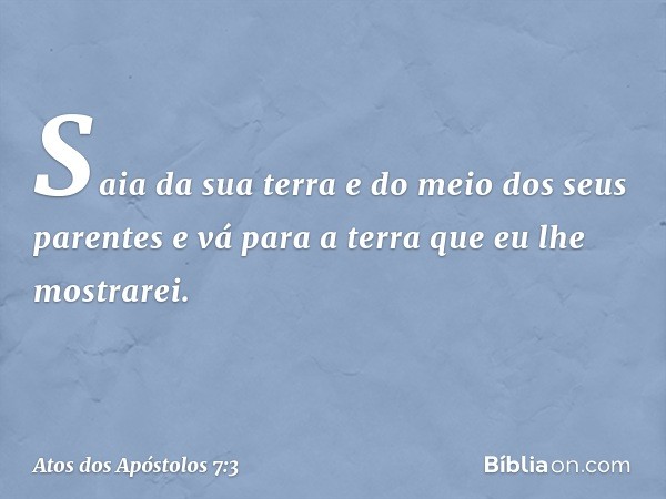 'Saia da sua terra e do meio dos seus parentes e vá para a terra que eu lhe mostrarei'. -- Atos dos Apóstolos 7:3