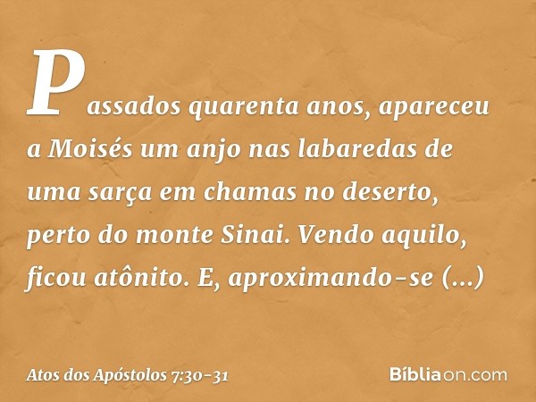 "Passados quarenta anos, apareceu a Moisés um anjo nas labaredas de uma sarça em chamas no deserto, perto do monte Sinai. Vendo aquilo, ficou atônito. E, aproxi