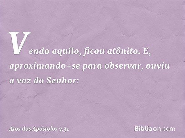 Vendo aquilo, ficou atônito. E, aproximando-se para observar, ouviu a voz do Senhor: -- Atos dos Apóstolos 7:31